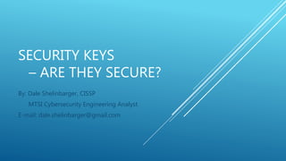 SECURITY KEYS
– ARE THEY SECURE?
By: Dale Shelinbarger, CISSP
MTSI Cybersecurity Engineering Analyst
E-mail: dale.shelinbarger@gmail.com
 