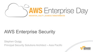AWS Enterprise Security
Stephen Quigg
Principal Security Solutions Architect – Asia Pacific
 