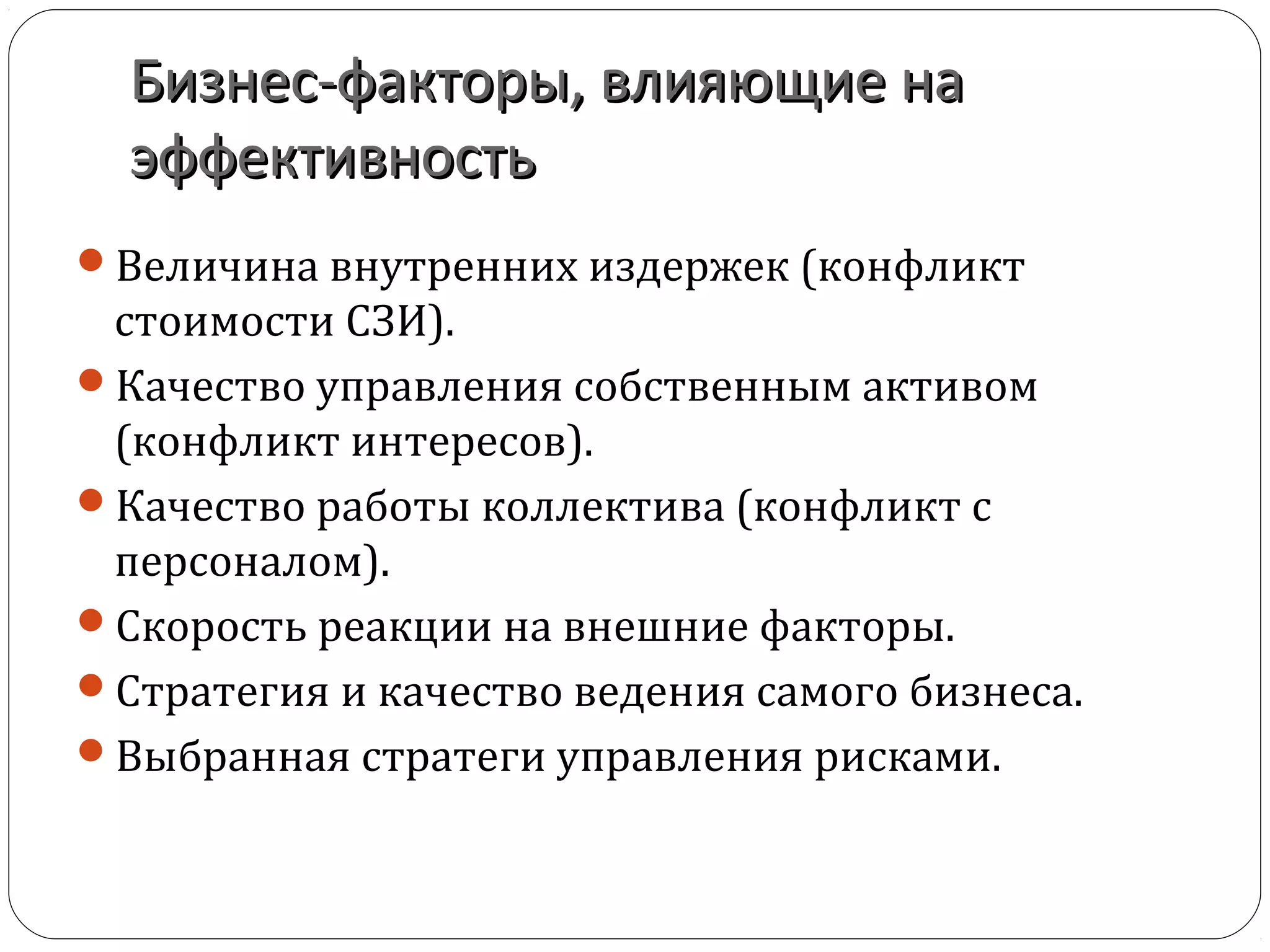 Бизнес-факторы, влияющие наБизнес-факторы, влияющие на
эффективностьэффективность
Величина внутренних издержек (конфликт
стоимости СЗИ).
Качество управления собственным активом
(конфликт интересов).
Качество работы коллектива (конфликт с
персоналом).
Скорость реакции на внешние факторы.
Стратегия и качество ведения самого бизнеса.
Выбранная стратеги управления рисками.
 
