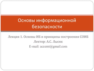 Лектор: А.С. Лысяк
E-mail: accemt@gmail.com
Сайт: www.inforsec.ru
Основы информационной
безопасности
 