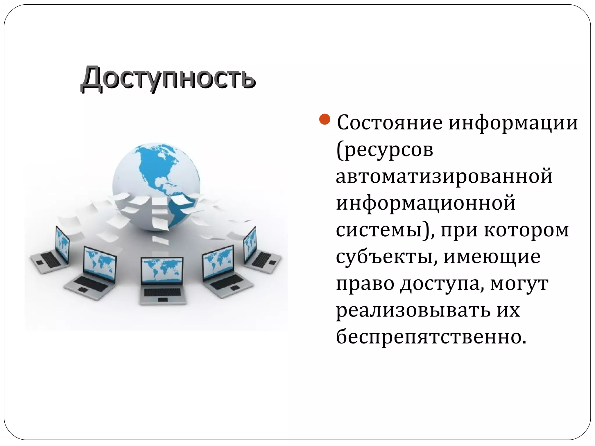 ДоступностьДоступность
Состояние информации
(ресурсов
автоматизированной
информационной
системы), при котором
субъекты, имеющие
право доступа, могут
реализовывать их
беспрепятственно.
 