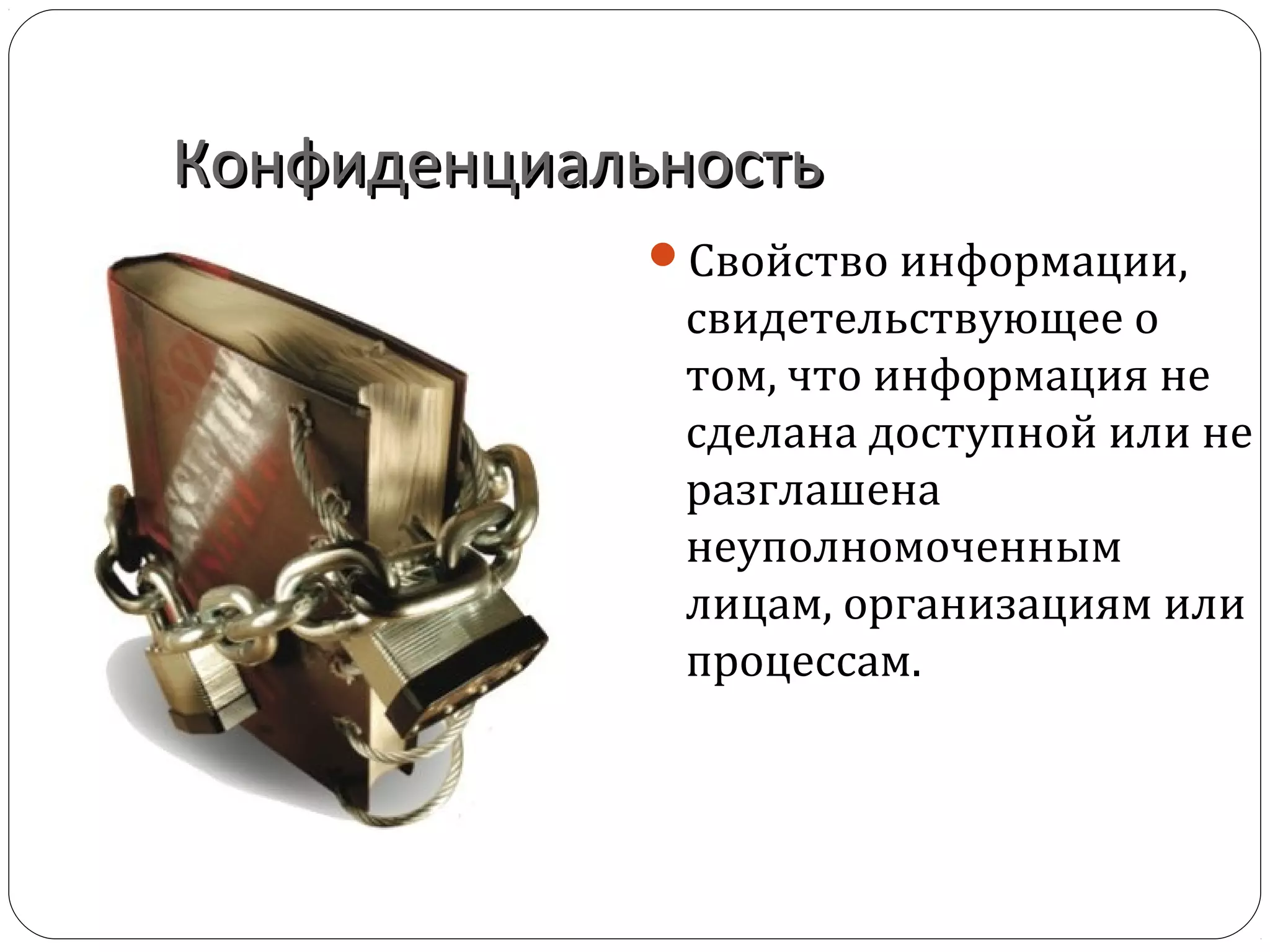 КонфиденциальностьКонфиденциальность
Свойство информации,
свидетельствующее о
том, что информация не
сделана доступной или не
разглашена
неуполномоченным
лицам, организациям или
процессам.
 