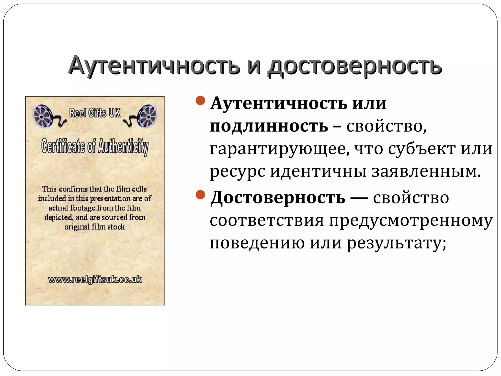 Аутентичность и достоверностьАутентичность и достоверность
Аутентичность или
подлинность – свойство,
гарантирующее, что субъект или
ресурс идентичны заявленным.
Достоверность — свойство
соответствия предусмотренному
поведению или результату;
 