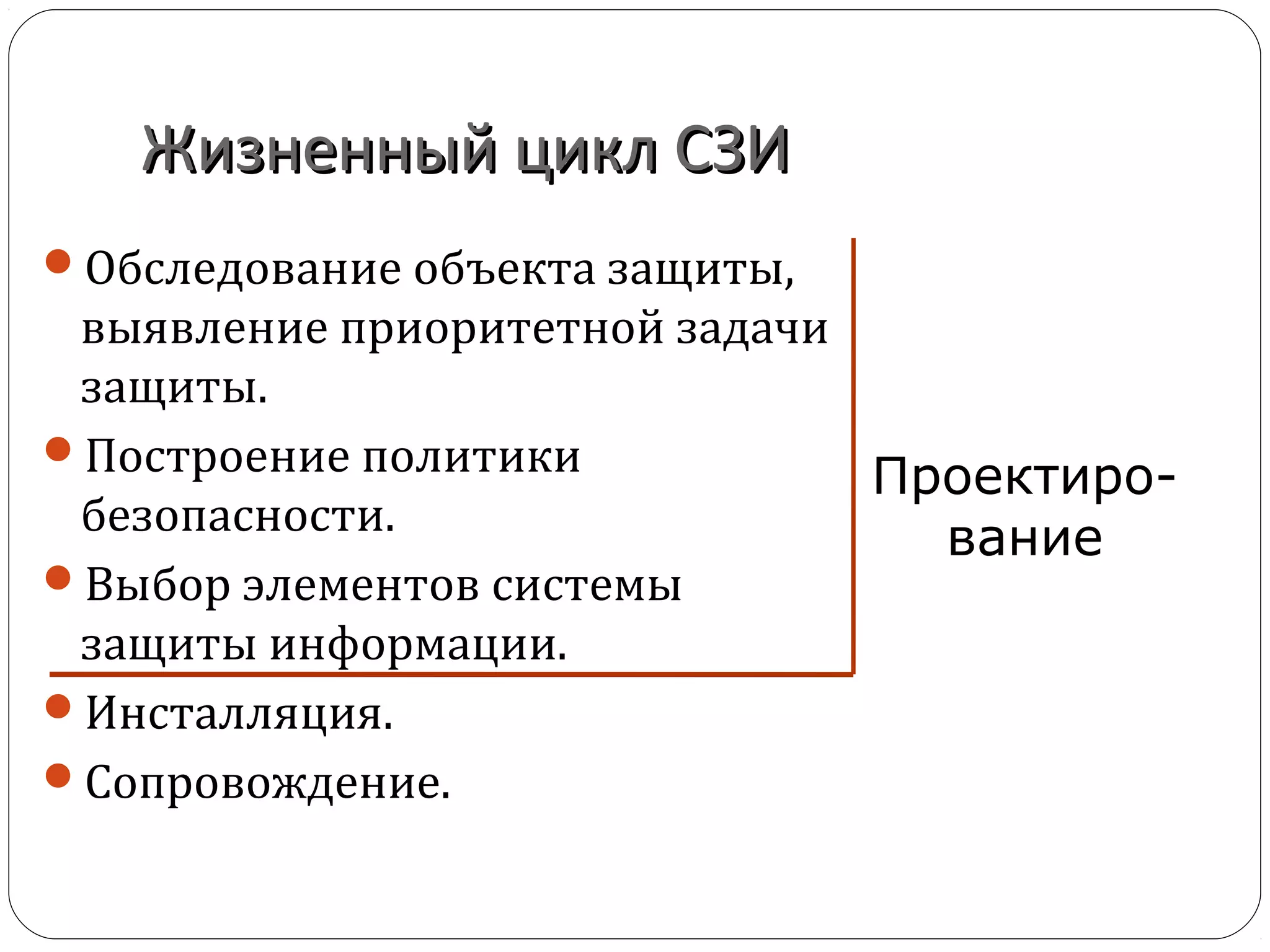 Жизненный цикл СЗИЖизненный цикл СЗИ
Обследование объекта защиты,
выявление приоритетной задачи
защиты.
Построение политики
безопасности.
Выбор элементов системы
защиты информации.
Инсталляция.
Сопровождение.
Проектиро-
вание
 
