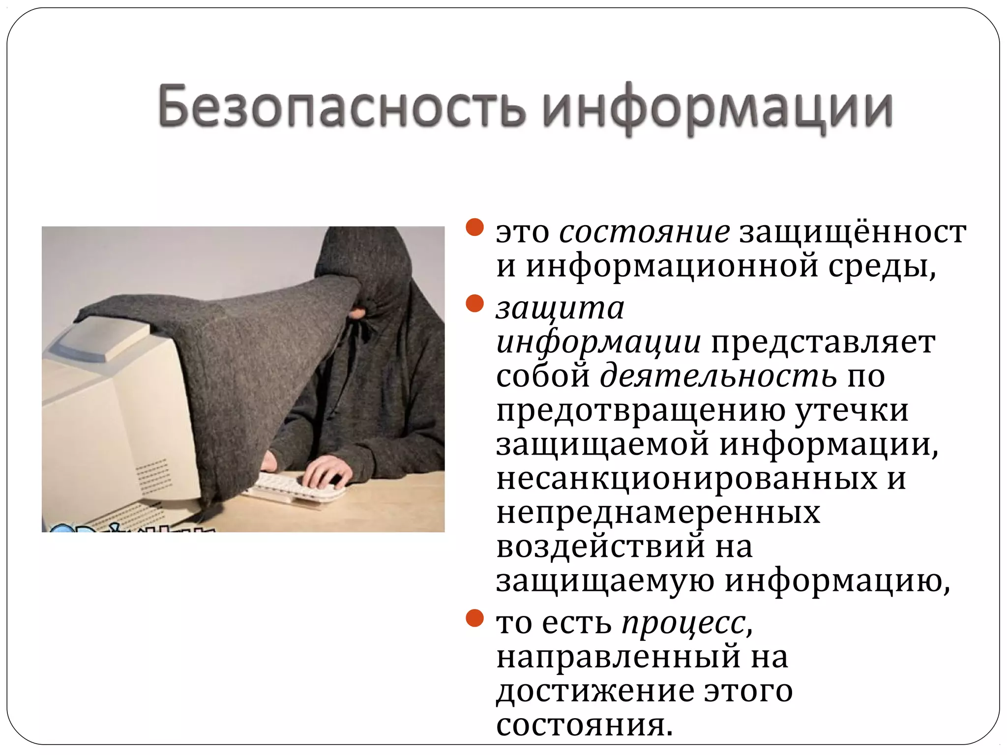 это состояние защищённост
и информационной среды,
защита
информации представляет
собой деятельность по
предотвращению утечки
защищаемой информации,
несанкционированных и
непреднамеренных
воздействий на
защищаемую информацию,
то есть процесс,
направленный на
достижение этого
состояния.
 