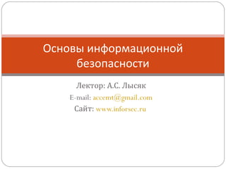 Лектор: А.С. Лысяк
E-mail: accemt@gmail.com
Сайт: www.inforsec.ru
Основы информационной
безопасности
 