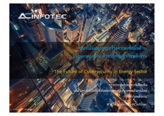 ©	ACinfotec	2017Version	2.0 /	09.08.2017
แนวโน้มและการสร้างความเชื่อมั่นด้าน
Cybersecurity สำหรับกลุ่มธุรกิจพลังงาน
The Future of Cybersecurity in Energy Sector
การประชุมระดมความคิดเห็น
เพื่อวิเคราะห์ปัจจัยที่ส่งผลกระทบต่ออนาคตพลังงานไทย
กระทรวงพลังงาน
ศาศวัต มาลัยวงศ์, ACinfotec
 