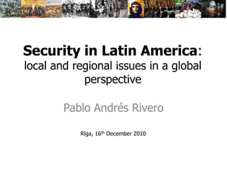 Security in Latin America:local and regional issues in a global perspective Pablo Andrés Rivero Rīga, 16th December 2010 