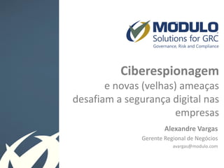 Ciberespionagem
e novas (velhas) ameaças
desafiam a segurança digital nas
empresas
Alexandre Vargas
Gerente Regional de Negócios
avargas@modulo.com

 