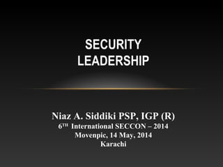 SECURITY
LEADERSHIP
Niaz A. Siddiki PSP, IGP (R)
6TH
International SECCON – 2014
Movenpic, 14 May, 2014
Karachi
 