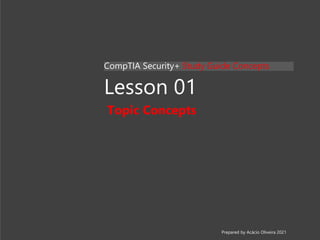 Lesson 01
Topic Concepts
CompTIA Security+ Study Guide Concepts
Prepared by Acácio Oliveira 2021
 