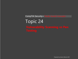 Topic 24
Vulnerability Scanning vs Pen
Testing
CompTIA Security+ Study Guide Concepts
Prepared by Acácio Oliveira 2021
 