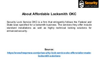 About Affordable Locksmith OKC
Security Lock Service OKC is a firm that stringently follows the Federal and
State laws specified for a locksmith business. The services they offer include
standard installations as well as highly technical locking solutions for
enhanced security.
Source:
https://www.freeprnow.com/pr/security-lock-service-okc-offers-tailor-made-
locksmith-solutions
 