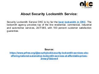 About Security Locksmith Service:
Security Locksmith Service OKC is by far the best locksmith in OKC. The
locksmith agency provides top of the line residential, commercial, industrial
and automotive services, 24/7/365, with 100 percent customer satisfaction
guarantee.
Source:
https://www.prfree.org/@securitylock/security-locksmith-services-okc-
offering-tailored-automotive-locksmith-services-at-affordable-prices-
3rmwy78xbmn4
 
