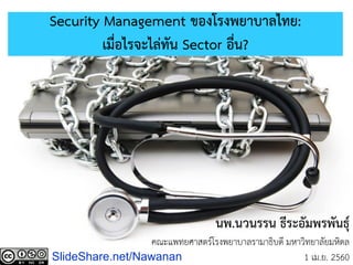 Security Management ของโรงพยาบาลไทย:
เมื่อไรจะไล่ทัน Sector อื่น?
นพ.นวนรรน ธีระอัมพรพันธุ์
คณะแพทยศาสตร์โรงพยาบาลรามาธิบดี มหาวิทยาลัยมหิดล
1 เม.ย. 2560SlideShare.net/Nawanan
 