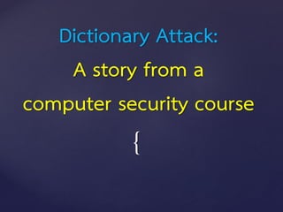 {
Dictionary Attack:
A story from a
computer security course
 