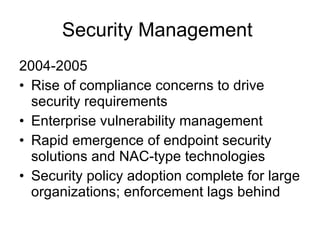 Security Management  2004-2005 Rise of compliance concerns to drive security requirements Enterprise vulnerability management Rapid emergence of endpoint security solutions and NAC-type technologies Security policy adoption complete for large organizations; enforcement lags behind 