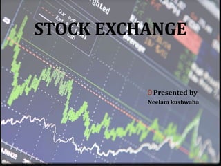 STOCK EXCHANGE
0 Presented by
Neelam kushwaha
 