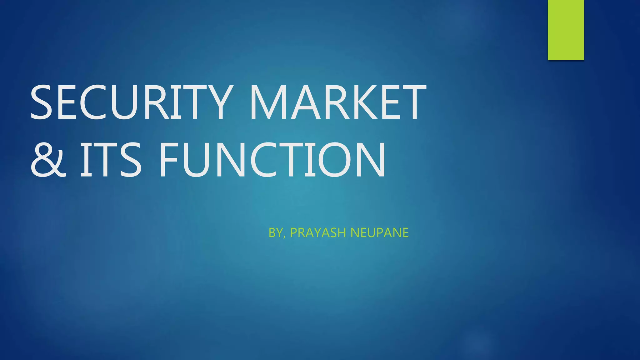 SECURITY MARKET
& ITS FUNCTION
BY, PRAYASH NEUPANE