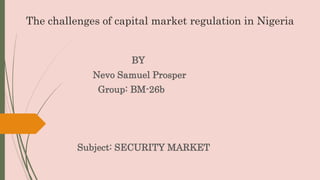 The challenges of capital market regulation in Nigeria
BY
Nevo Samuel Prosper
Group: BM-26b
Subject: SECURITY MARKET
 