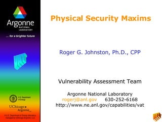 Roger G. Johnston, Ph.D., CPP Vulnerability Assessment Team Argonne National Laboratory [email_address]   630-252-6168 http://www.ne.anl.gov/capabilities/vat Physical Security Maxims VAT 
