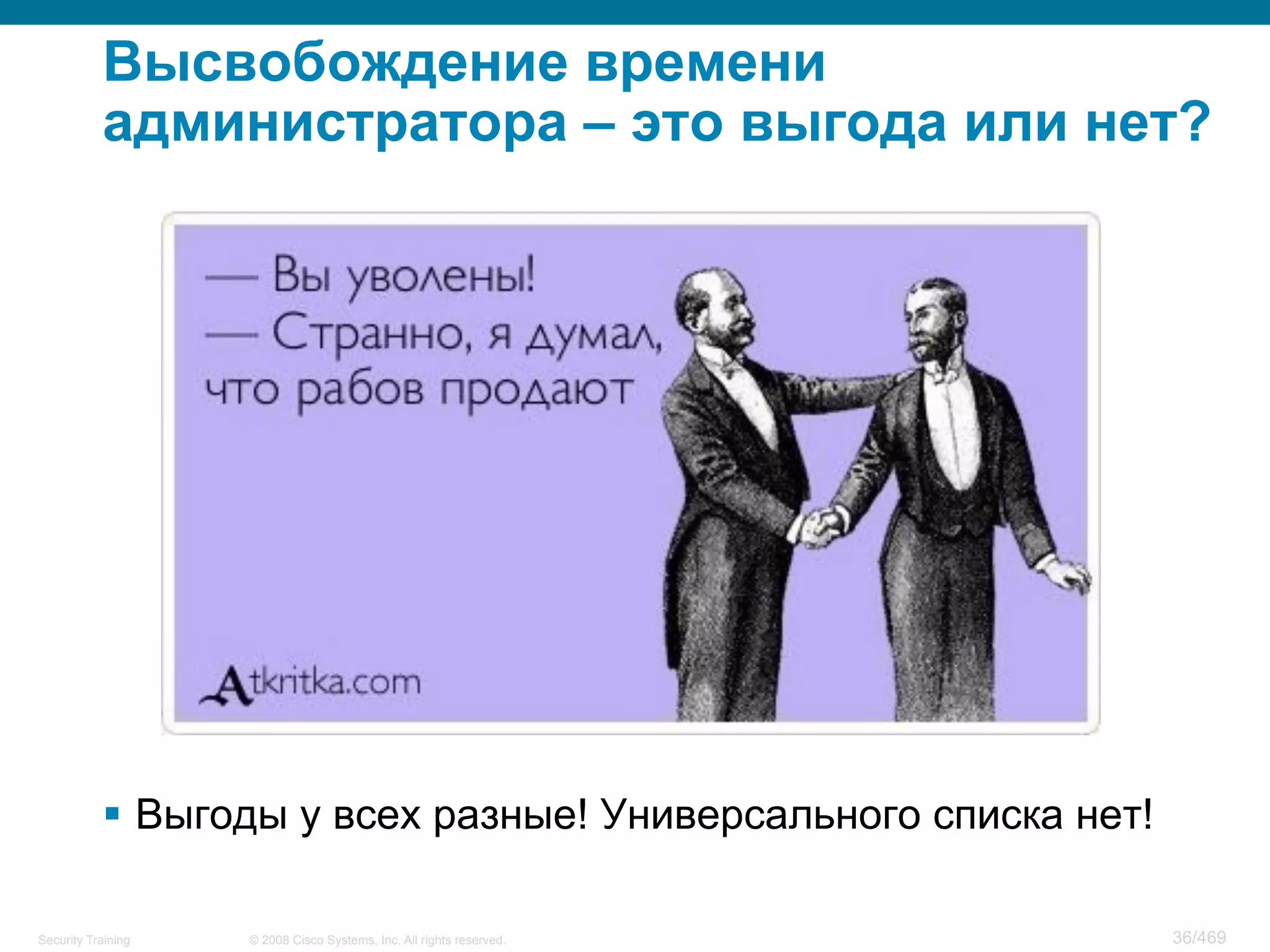 © 2008 Cisco Systems, Inc. All rights reserved.Security Training 36/469
Высвобождение времени
администратора – это выгода или нет?
§  Выгоды у всех разные! Универсального списка нет!
 