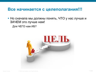© 2008 Cisco Systems, Inc. All rights reserved.Security Training 11/469
Все начинается с целеполагания!!!
§  Но сначала мы должны понять, ЧТО у нас лучше и
ЗАЧЕМ это лучше нам!
Для ЧЕГО нам ИБ?
 