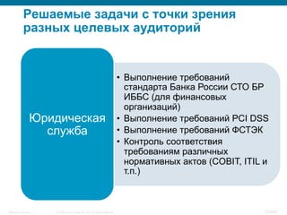 © 2008 Cisco Systems, Inc. All rights reserved.Security Training 53/469
Решаемые задачи с точки зрения
разных целевых аудиторий
•  Выполнение требований
стандарта Банка России СТО БР
ИББС (для финансовых
организаций)
•  Выполнение требований PCI DSS
•  Выполнение требований ФСТЭК
•  Контроль соответствия
требованиям различных
нормативных актов (COBIT, ITIL и
т.п.)
Юридическая
служба
 