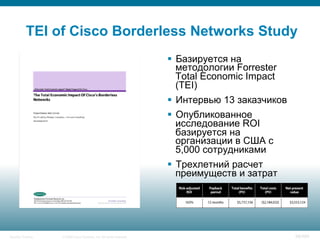 © 2008 Cisco Systems, Inc. All rights reserved.Security Training 88/469
TEI of Cisco Borderless Networks Study
§  Базируется на
методологии Forrester
Total Economic Impact
(TEI)
§  Интервью 13 заказчиков
§  Опубликованное
исследование ROI
базируется на
организации в США с
5,000 сотрудниками
§  Трехлетний расчет
преимуществ и затрат
 