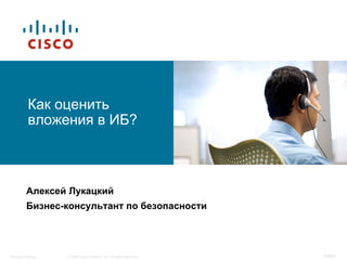 1/469© 2008 Cisco Systems, Inc. All rights reserved.Security Training
Как оценить
вложения в ИБ?
Алексей Лукацкий
Бизнес-консультант по безопасности
 