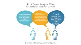 Root Cause Analysis: Why
Why Did I Behave / Not Behave Like That?
“Feeling like an
imposter is stupid,
you’re awesome and
...