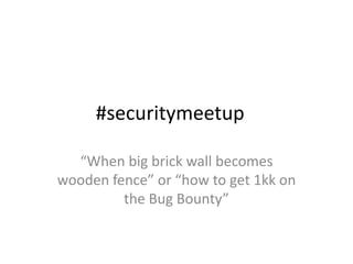 #securitymeetup
“When big brick wall becomes
wooden fence” or “how to get 1kk on
the Bug Bounty”
 