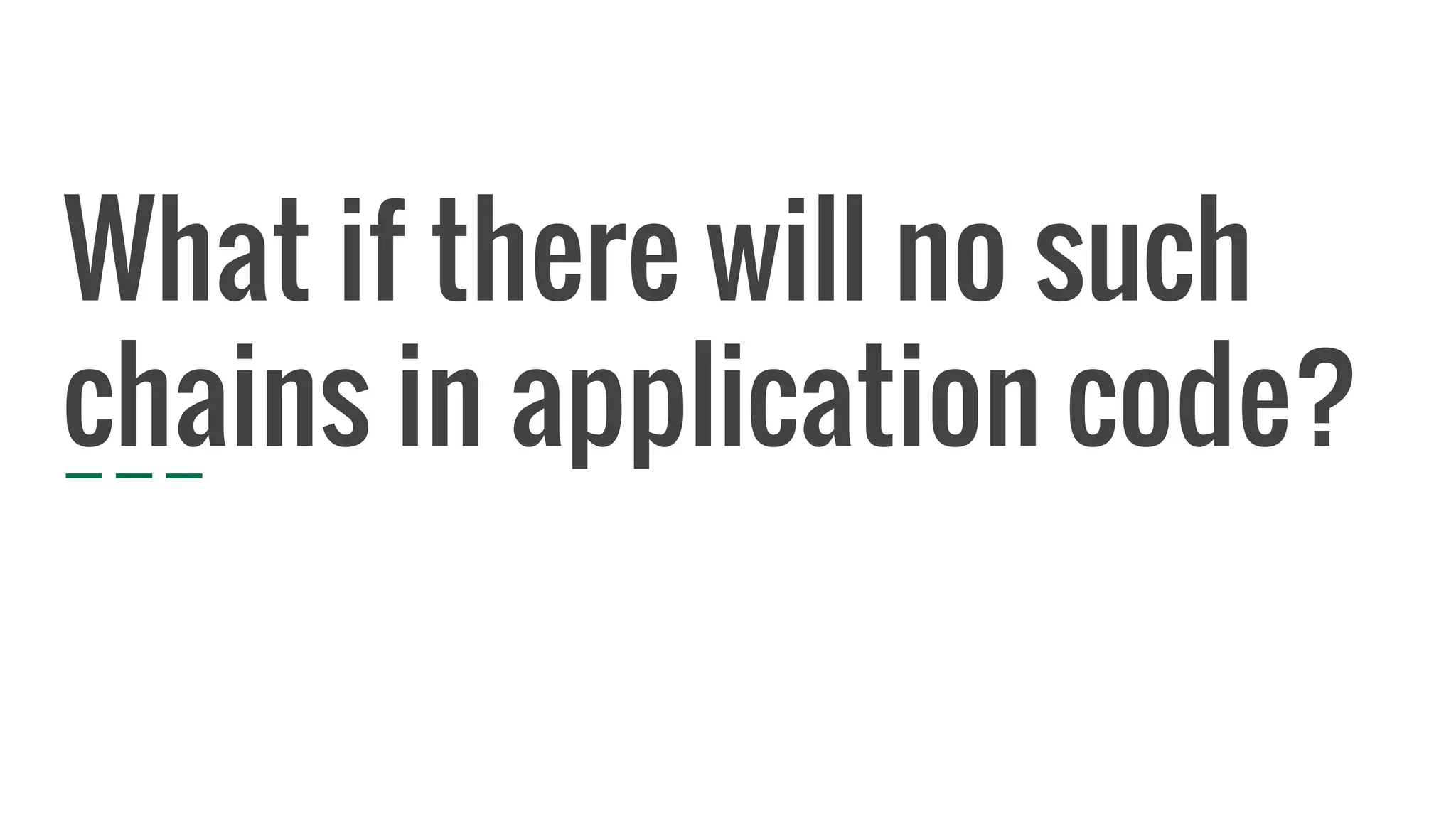 What if there will no such
chains in application code?
 