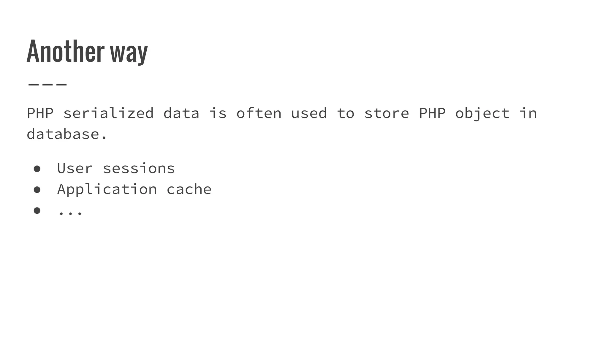 Another way
PHP serialized data is often used to store PHP object in
database.
● User sessions
● Application cache
● ...
 