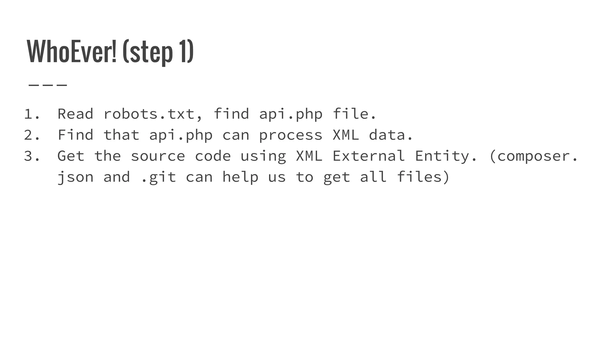 WhoEver! (step 1)
1. Read robots.txt, find api.php file.
2. Find that api.php can process XML data.
3. Get the source code using XML External Entity. (composer.
json and .git can help us to get all files)
 