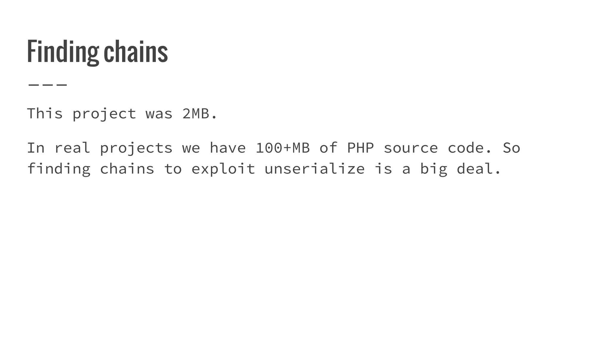 Finding chains
This project was 2MB.
In real projects we have 100+MB of PHP source code. So
finding chains to exploit unserialize is a big deal.
 