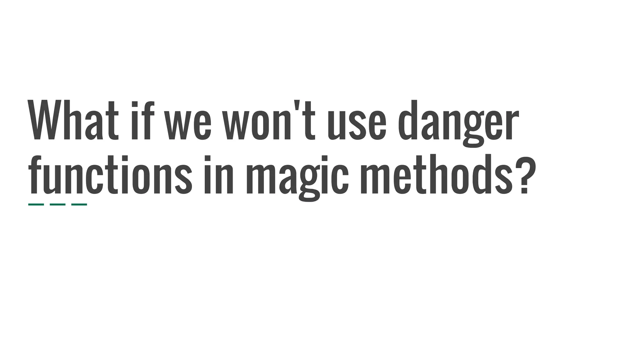 What if we won't use danger
functions in magic methods?
 