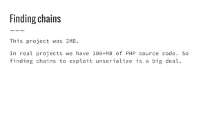 Finding chains
This project was 2MB.
In real projects we have 100+MB of PHP source code. So
finding chains to exploit unserialize is a big deal.
 