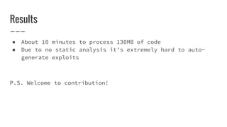 Results
● About 10 minutes to process 130MB of code
● Due to no static analysis it's extremely hard to auto-
generate exploits
P.S. Welcome to contribution!
 