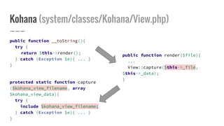 Kohana (system/classes/Kohana/View.php)
public function __toString(){
try {
return $this->render();
} catch (Exception $e){ ... }
}
protected static function capture
($kohana_view_filename, array
$kohana_view_data){
try {
include $kohana_view_filename;
} catch (Exception $e){ ... }
}
public function render($file){
...
View::capture($this->_file,
$this->_data);
}
 