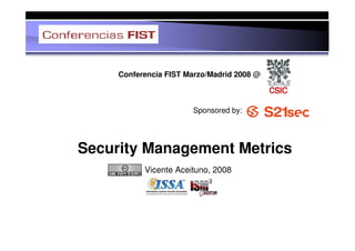Conferencia FIST Marzo/Madrid 2008 @



                       Sponsored by:




Security Management Metrics
           Vicente Aceituno, 2008
 