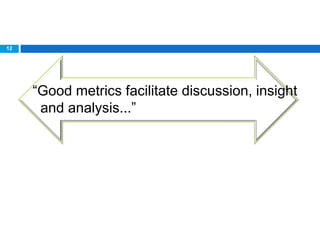 12




     “Good metrics facilitate discussion, insight
      and analysis...”
 