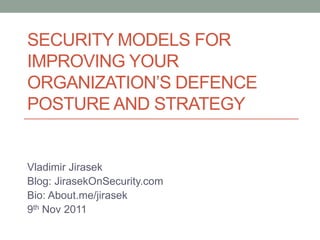 SECURITY MODELS FOR
IMPROVING YOUR
ORGANIZATION’S DEFENCE
POSTURE AND STRATEGY


Vladimir Jirasek
Blog: JirasekOnSecurity.com
Bio: About.me/jirasek
9th Nov 2011
 