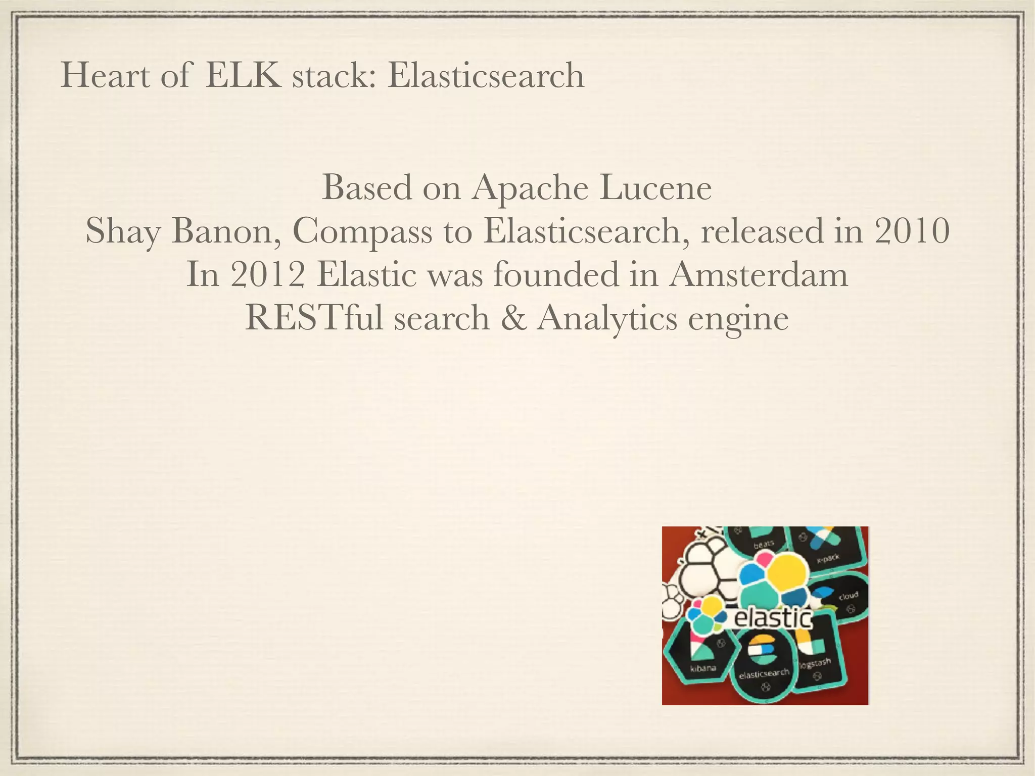 Heart of ELK stack: Elasticsearch
Based on Apache Lucene
Shay Banon, Compass to Elasticsearch, released in 2010
In 2012 Elastic was founded in Amsterdam
RESTful search & Analytics engine
 