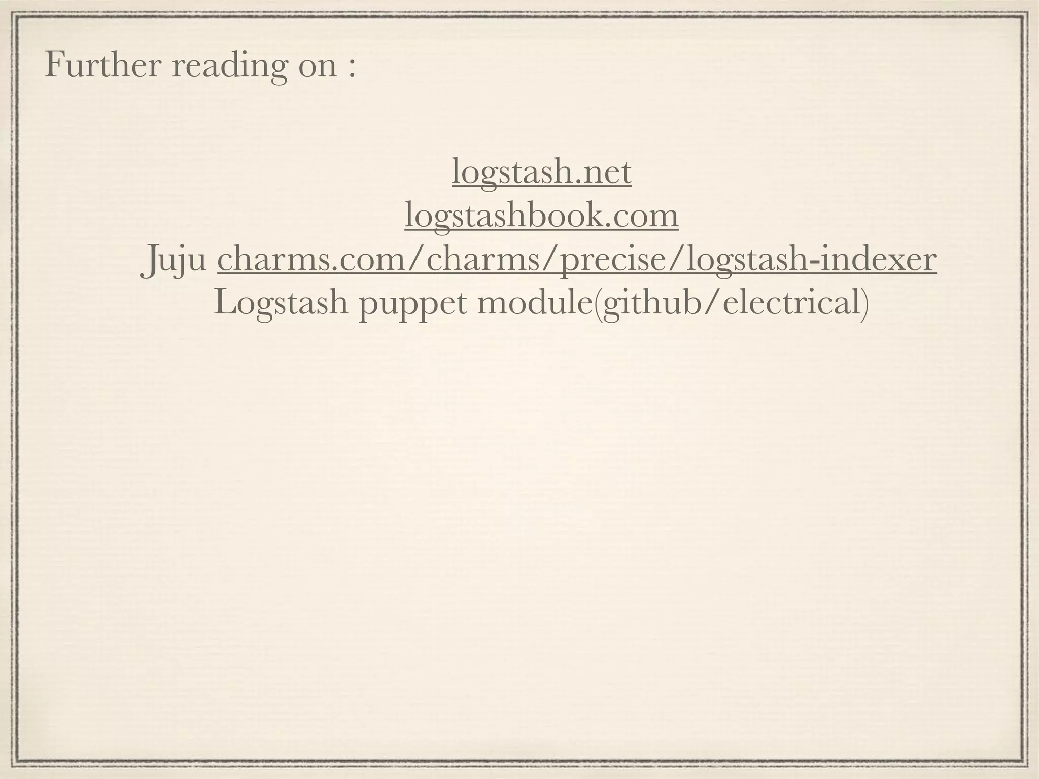 Further reading on :
logstash.net
logstashbook.com
Juju charms.com/charms/precise/logstash-indexer
Logstash puppet module(github/electrical)
 