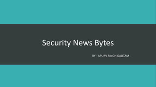 Security News Bytes
BY - APURV SINGH GAUTAM
 