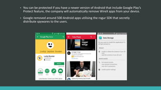 • You can be protected if you have a newer version of Android that include Google Play’s
Protect feature, the company will automatically remove WireX apps from your device.
• Google removed around 500 Android apps utilising the rogur SDK that secretly
distribute spywares to the users.
 