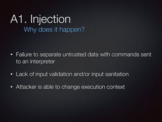 A1. Injection
• Failure to separate untrusted data with commands sent
to an interpreter
• Lack of input validation and/or input sanitation
• Attacker is able to change execution context
Why does it happen?
 