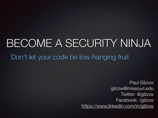 BECOME A SECURITY NINJA
Don’t let your code be low-hanging fruit
Paul Gilzow 
gilzow@missouri.edu 
Twitter: @gilzow 
Facebook: /gilzow 
https://www.linkedin.com/in/gilzow
 